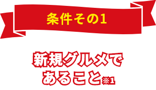 条件その1 新規グルメであること※1