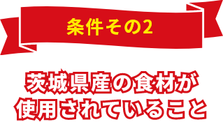 条件その2 茨城県産の食材が使用されていること