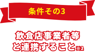 条件その3 飲食店事業者等と連携すること※2